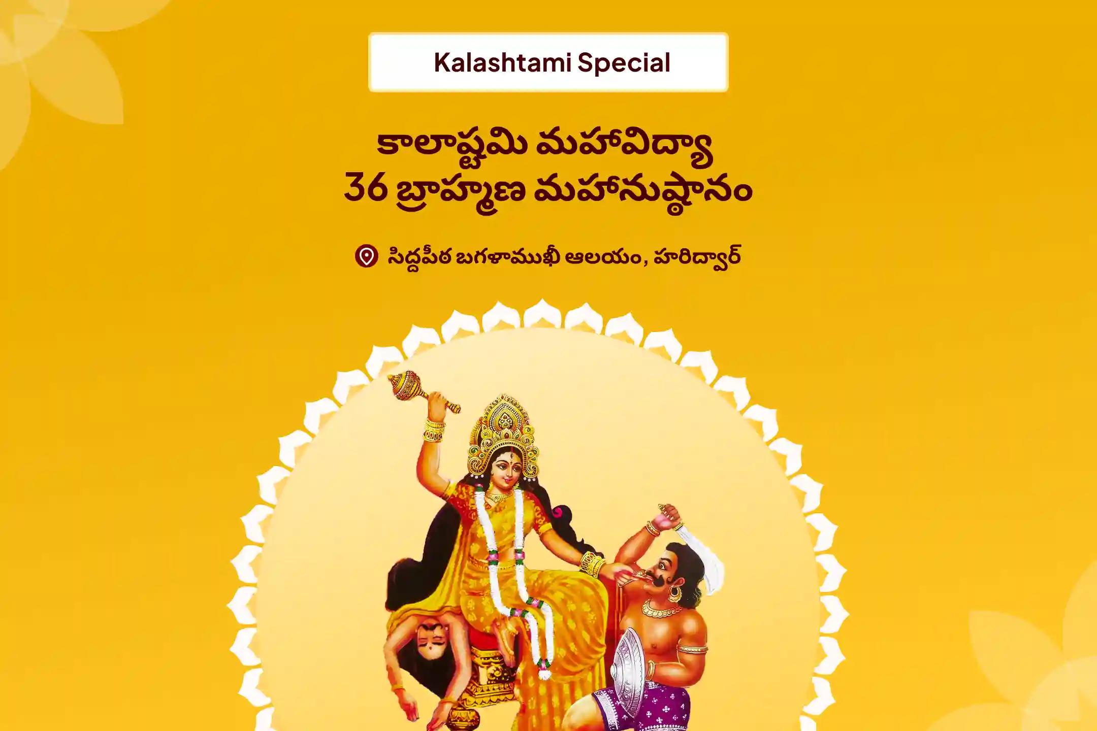 దేవి రక్షణ కోసం, ప్రతికూల శక్తులు మరియు వాటి ప్రభావాలను దూరం చేయడానికి కాలాష్టమి మహావిద్యా 36 బ్రాహ్మణ మహానుష్ఠానం 1,25,000 బగళాముఖీ మూల మంత్ర జపం, బగళాముఖీ-ప్రత్యంగిరా కవచ పారాయణం, మరియు హోమంలో పాల్గొనండి.