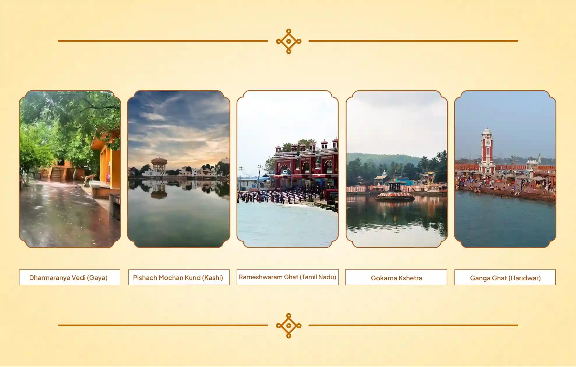 Dharmaranya Vedi, Gokarna Kshetra, Ganga Ghat, Rameshwaram  Ghat, Pishach Mochan Kund,Gaya, Gokarna, Rameshwaram Ghat, Haridwar, Kashi