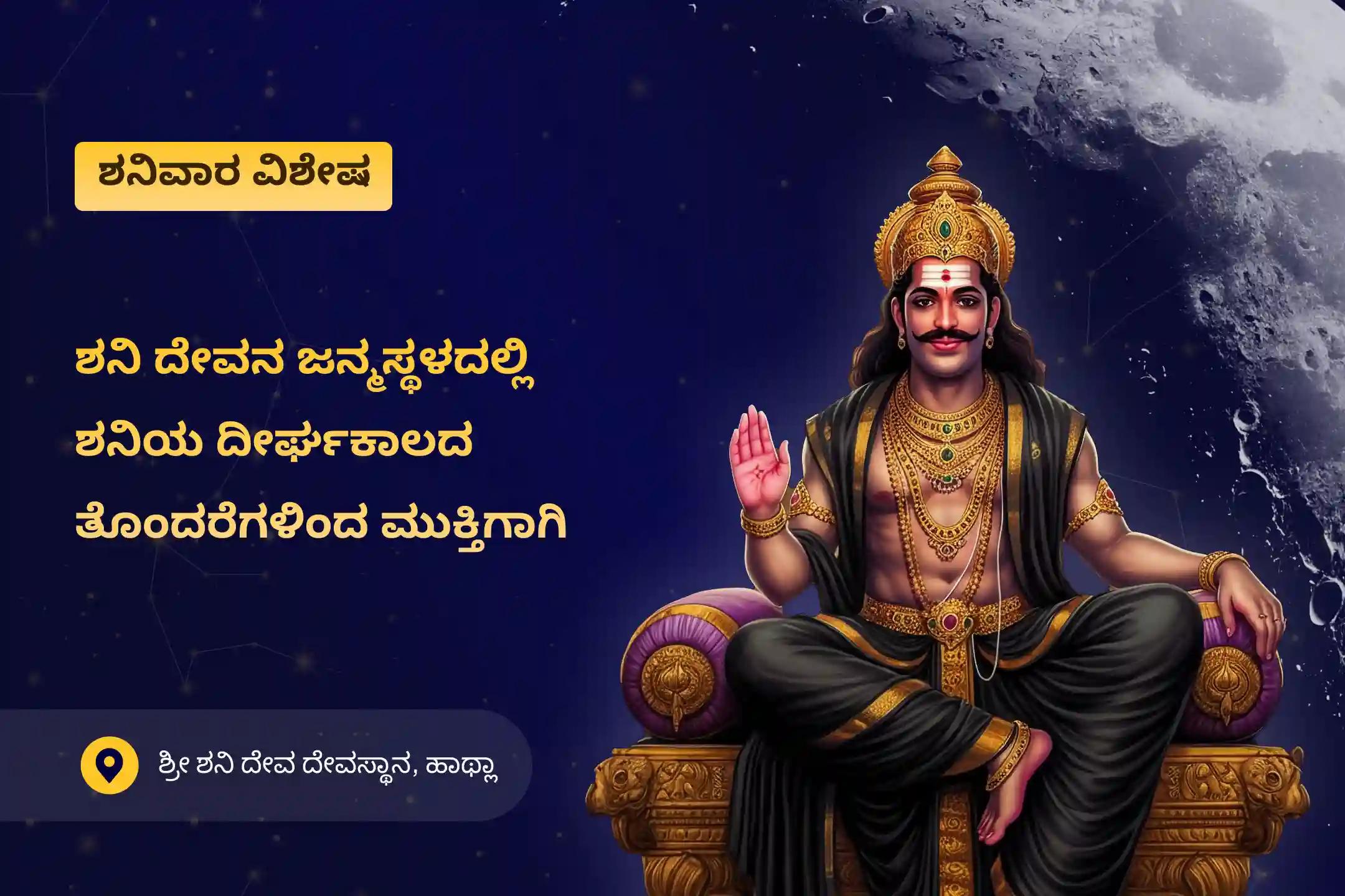 ಸಾಡೇಸಾತಿ ಸಮಯದಲ್ಲಿ ಪರಿಹಾರ ಮತ್ತು ಅಡೆತಡೆಗಳನ್ನು ನಿವಾರಿಸಲು 'ಶನಿಯ ಜನ್ಮಸ್ಥಳ' ಶನಿವಾರ ವಿಶೇಷ ಶನಿ ಸಾಡೆ ಸಾತಿ ಪೀಡಾ ಶಾಂತಿ ಮಹಾಪೂಜೆ, ಶನಿ ತಿಲ ತೈಲ ಅಭಿಷೇಕ, ಮತ್ತು ಮಹಾದಶಾ ಶಾಂತಿ ಮಹಾಪೂಜೆಲ್ಲಿ ಭಾಗವಹಿಸಿ.