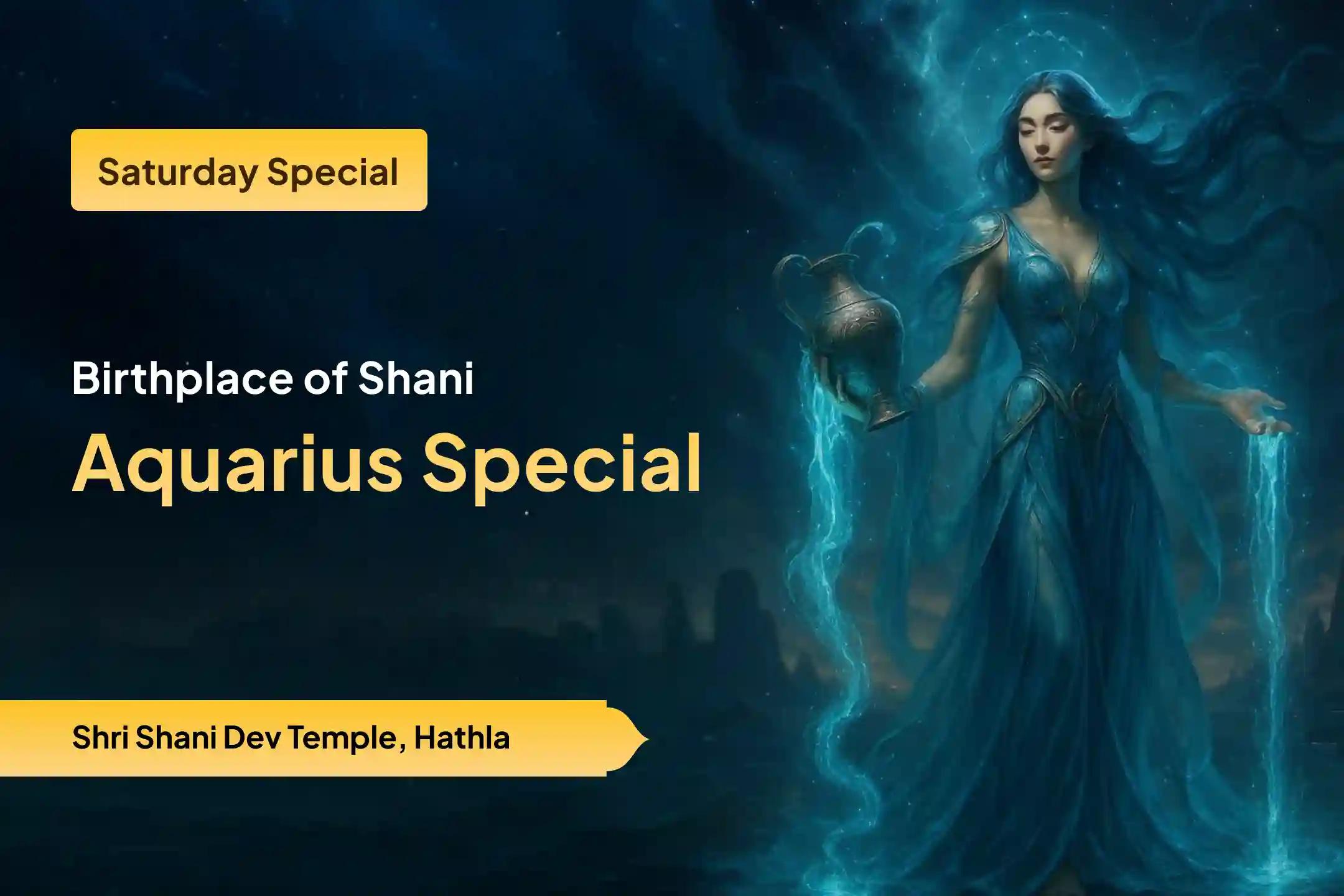 Participate in the Birthplace of Shani Aquarius Special Shani Dosh Shanti Puja for Aquarius for strength to overcome hardships and for relief from Shani Mahadasha