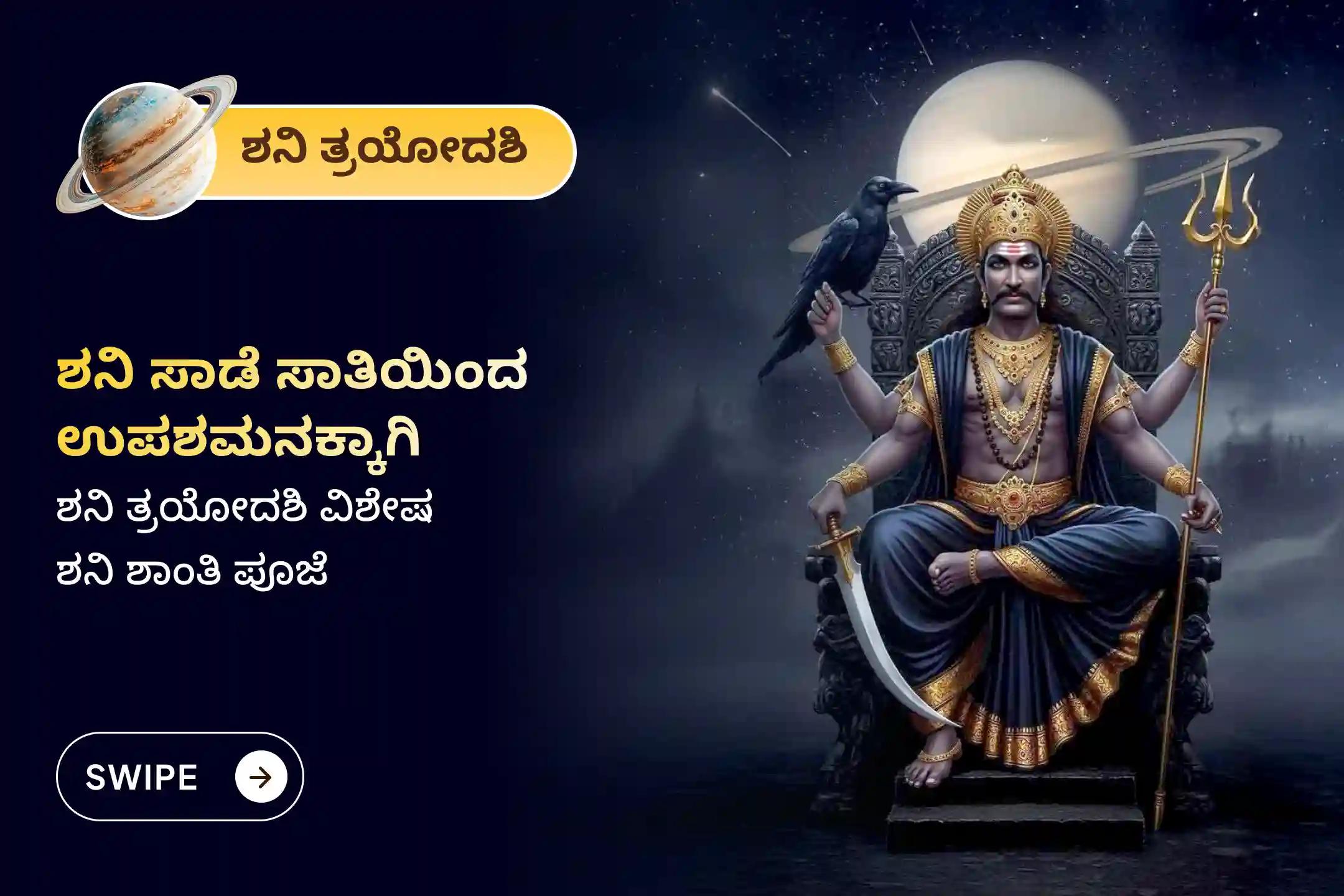 ಶನಿ ಸಾಡೆ ಸಾತಿ ಮತ್ತು ಶನಿಯ ಮಹಾದಶಾದಿಂದ ಮುಕ್ತಿ ಪಡೆಯಲು ಶನಿ ತ್ರಯೋದಶಿ - ಶನಿ ಸಾಡೆ ಸಾತಿ ವಿಶೇಷ ಶನಿ ಸಾಡೆ ಸಾತಿ ಪೀಡಾ ಶಾಂತಿ ಮಹಾಪೂಜೆ, ಶನಿ ತಿಲ ತೈಲ ಅಭಿಷೇಕ, ಮತ್ತು ಮಹಾದಶಾ ಶಾಂತಿ ಮಹಾಪೂಜೆಲ್ಲಿ ಭಾಗವಹಿಸಿ.