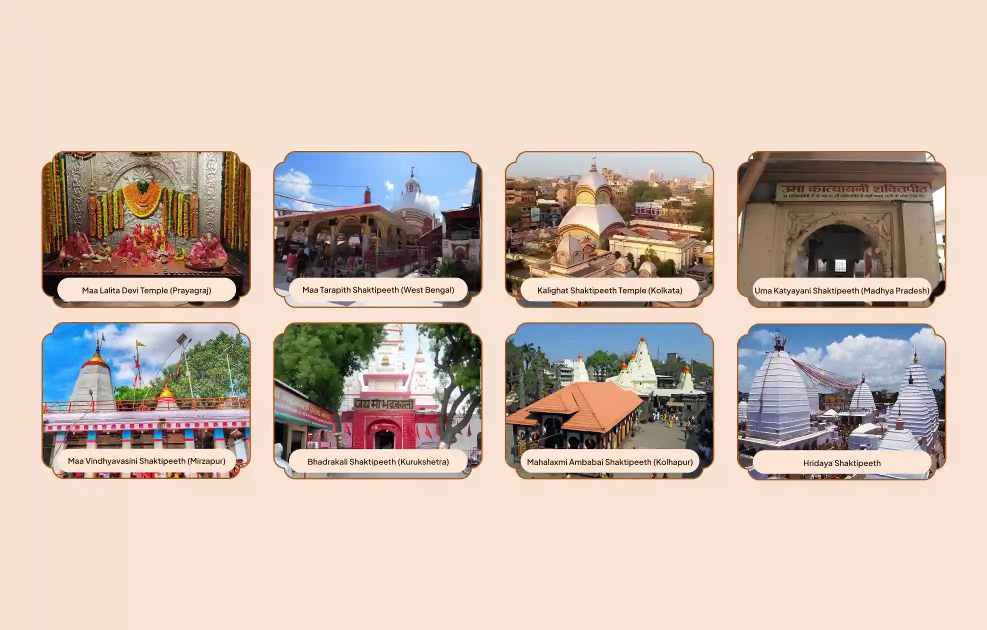 Kalighat Shaktipeetha, Lalita Mata Shaktipeetha, Maa Tarapith Shaktipeetha, Maa Vindhyavasini Shaktipeetha, Mahalakshmi Ambabai Shaktipeetha, Bhadrakali Shaktipeetha, Uma Katyayani Shaktipeetha, Hridaya Shaktipeetha,Prayagraj, Kolkata, Mathura, Kurukshetra, Mirzapur, Deoghar, Kolhapur | Uttar Pradesh, West Bengal, Haryana, Jharkhand, Maharashtra