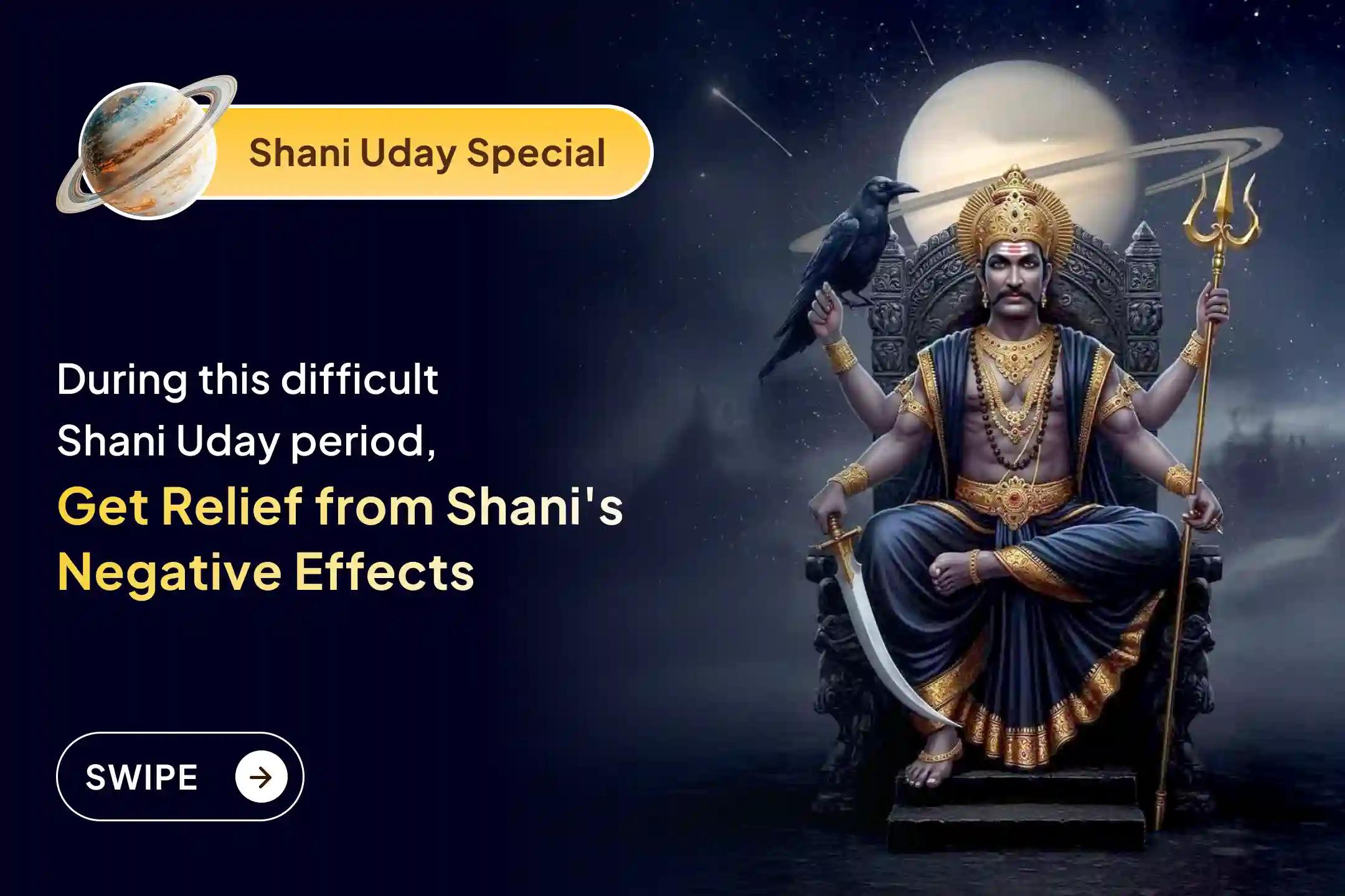 Participate in the Shani Uday on Saturday - Powerful Combination , Shani Saade Saati Peeda Shanti Mahapuja, Shani Til Tel Abhishek, and Mahadasha Shanti puja to get relief from Shani Saade Saati and the Mahadasha of Shani