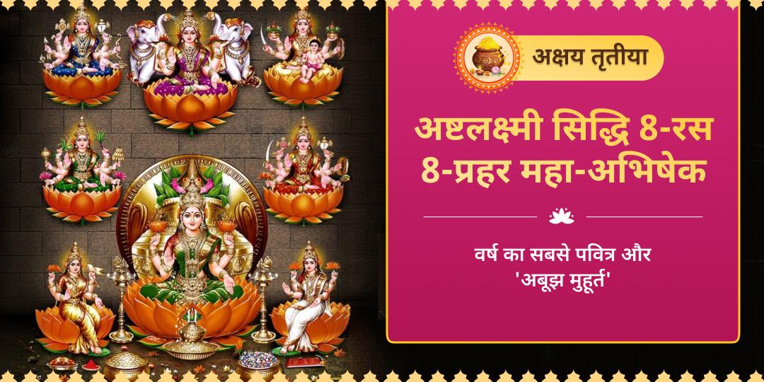 इस 'अक्षय तृतीया' जीवन में संपूर्ण सर्वत्र समृद्धि लाएं! आपके नाम से ‘8-रस 8-प्रहर महा अभिषेक' कर ’8 लक्ष्मी स्वरूपों को जागृत करें। इस 'अक्षय तृतीया' जीवन में संपूर्ण सर्वत्र समृद्धि लाएं! आपके नाम से ‘8-रस 8-प्रहर महा अभिषेक' कर ’8 लक्ष्मी स्वरूपों को जागृत करें।