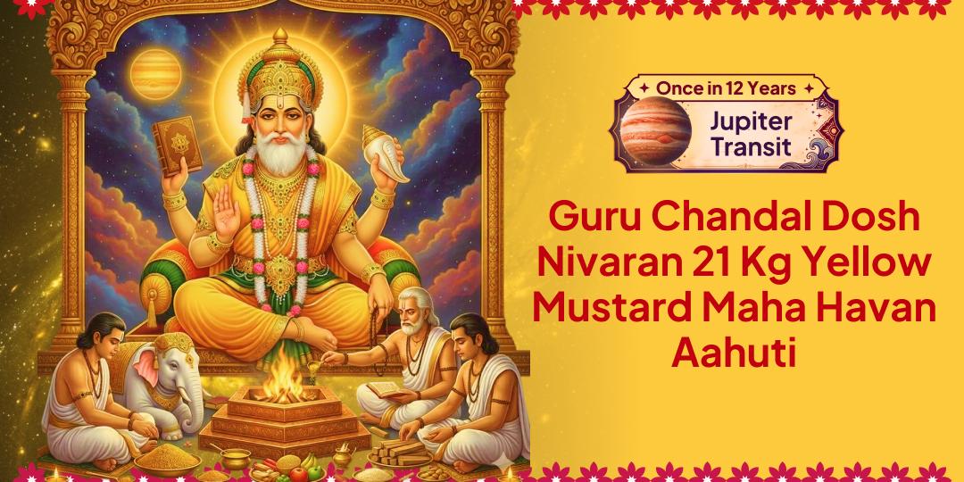 Once in 12 Years! On Guru Gochar - 21 Kg Yellow Mustard Maha Havan Ahuti for Complete Remedy for Guru Chandal Dosha. Join Now! Once in 12 Years! On Guru Gochar - 21 Kg Yellow Mustard Maha Havan Ahuti for Complete Remedy for Guru Chandal Dosha. Join Now!