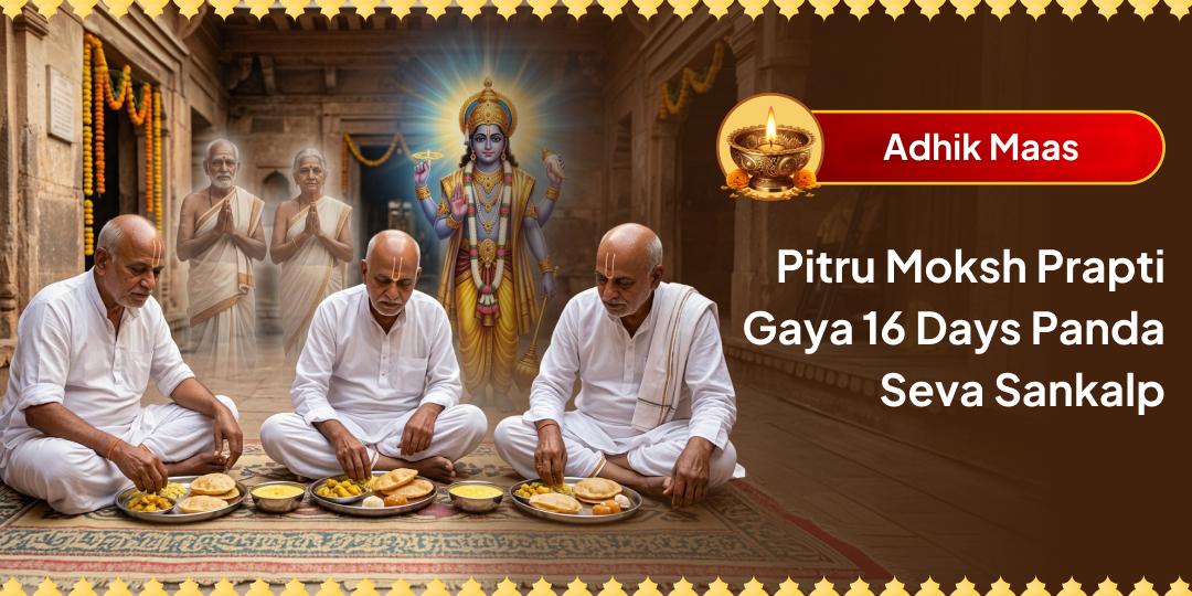 In the Krishna Paksha of Adhik Maas, receive the blessing of complete moksha for your ancestors. Take a sankalp to conduct a 16-Day Panda Seva at Moksha Teerth Gaya. In the Krishna Paksha of Adhik Maas, receive the blessing of complete moksha for your ancestors. Take a sankalp to conduct a 16-Day Panda Seva at Moksha Teerth Gaya.
